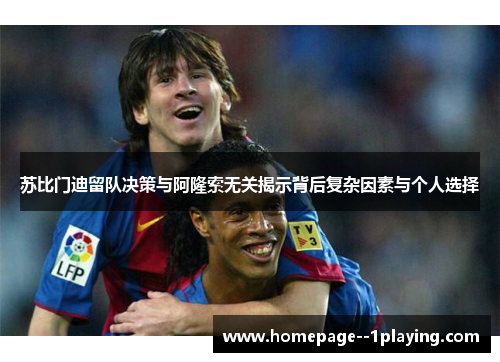 苏比门迪留队决策与阿隆索无关揭示背后复杂因素与个人选择