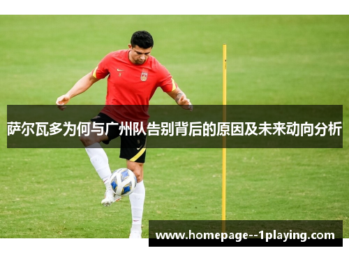 萨尔瓦多为何与广州队告别背后的原因及未来动向分析