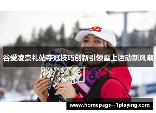 谷爱凌崇礼站夺冠技巧创新引领雪上运动新风潮
