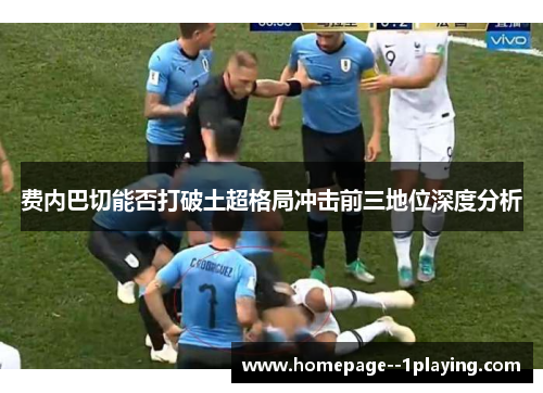 费内巴切能否打破土超格局冲击前三地位深度分析