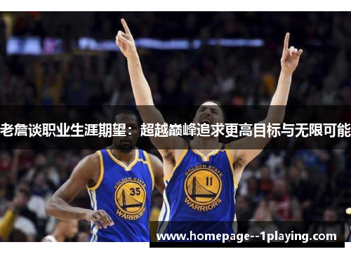 老詹谈职业生涯期望：超越巅峰追求更高目标与无限可能