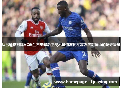 从吕迪格对阵AC米兰看英超后卫战术价值演化在高强度对抗中的防守决策