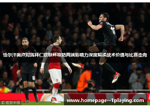 恰尔汗奥卢对阵拜仁欧联杯攻防两端影响力深度解读战术价值与比赛走向