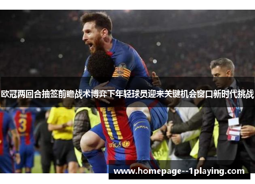 欧冠两回合抽签前瞻战术博弈下年轻球员迎来关键机会窗口新时代挑战