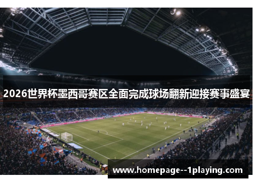 2026世界杯墨西哥赛区全面完成球场翻新迎接赛事盛宴