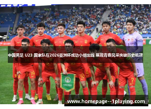 中国男足 U23 国家队在2026亚洲杯成功小组出线 展现青春风采突破历史瓶颈