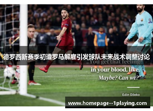 德罗西新赛季初遭罗马解雇引发球队未来战术调整讨论