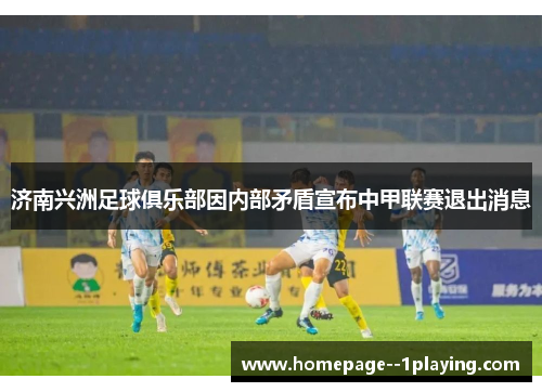 济南兴洲足球俱乐部因内部矛盾宣布中甲联赛退出消息